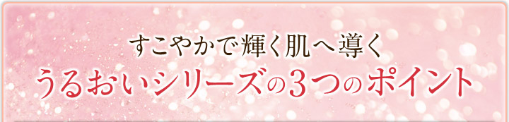 すこやかで輝く肌へ導くうるおいシリーズの３つのポイント