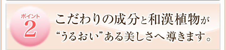 ポイント２　高品質成分と和漢植物が“うるおい”ある美しさへ導きます。