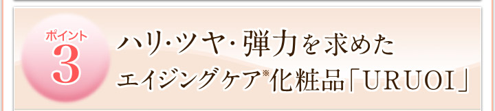 ポイント３　ハリ・ツヤ・弾力を求めたエイジングケア※化粧品「URUOI」