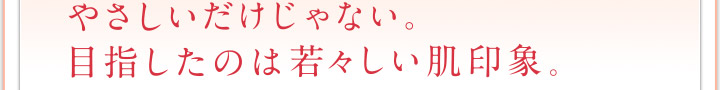 やさしいだけじゃない。目指したのは若々しい肌印象。