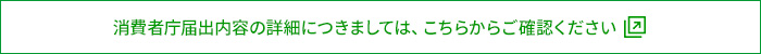 消費者庁届出内容の詳細につきましては、こちらからご確認ください