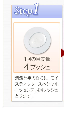 Step1　清潔な手のひらに「モイスティック　スペシャルエッセンス」を4プッシュとります。
