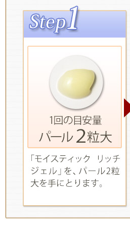 Step1　「モイスティック　リッチジェル」を、パール2粒大手に取ります。