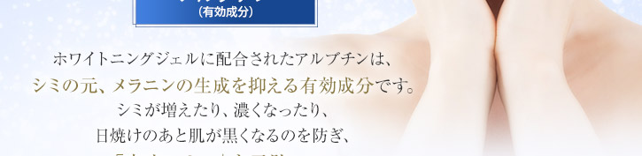 ホワイトニングジェルに配合されたアルブチンは、シミの元、メラニンの生成を抑える有効成分です。シミが増えたり、濃くなったり、日焼けのあと肌が黒くなるのを防ぎ、「未来のシミ」を予防します。