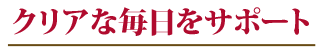 クリアな毎日をサポート