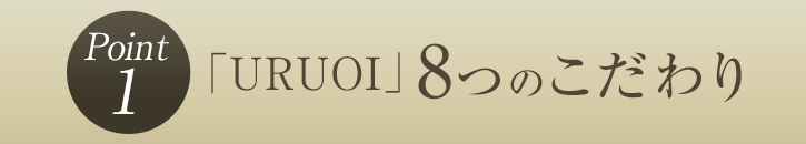 ポイント1 「URUOI」8つのこだわり