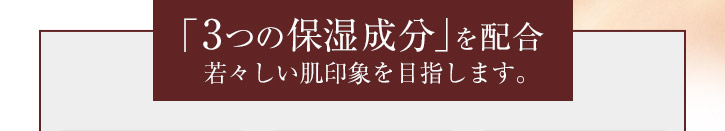3つの保湿成分を配合 若々しい肌印象を目指します。