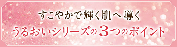 すこやかで輝く肌へ導く　うるおいシリーズの３つのポイント