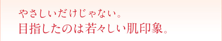 やさしいだけじゃない。目指したのは若々しい肌印象。