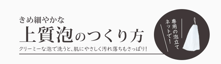 きめ細やかな上質泡のつくり方　クリーミーな泡で洗うと、肌にやさしく汚れ落ちもさっぱり！