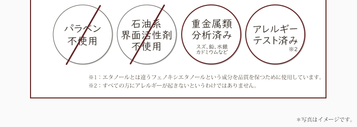 パラベン不使用　石油系界面活性剤不使用　重金属類分析済み（スズ、鉛、水銀、カドミウムなど）　アレルギーテスト済み（※1）