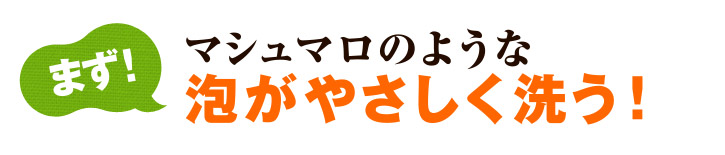 まず！マシュマロのような泡がやさしく洗う！