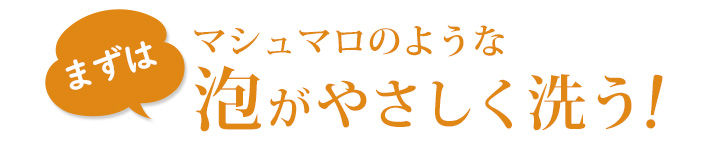 まず！マシュマロのような泡がやさしく洗う！