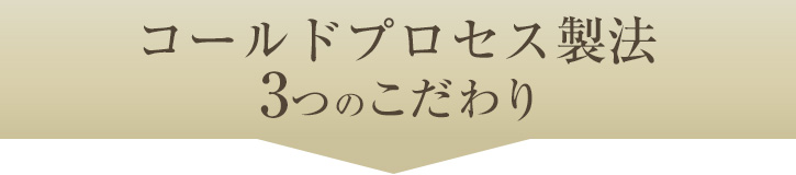 コールドプロセス製法 3つのこだわり