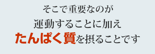 そこで重要なのが運動することに加え、たんぱく質を摂ることです。