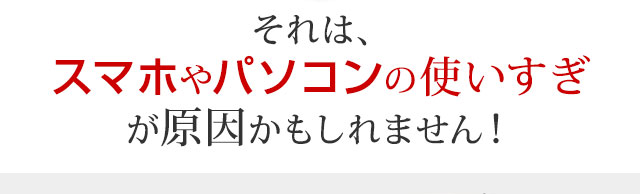 スマホやパソコンの使いすぎが原因かもしれません