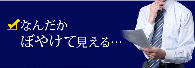 なんだかぼやけて見える…