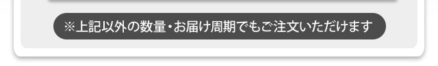 上記以外の数量・お届け周期でもご注文いただけます