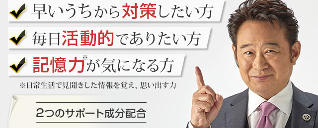 早いうちから対策したい方 毎日活動的でありたい方 記憶力が気になる方 ※日常生活で見聞きした情報を覚え、思い出す力