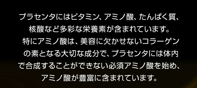 プラセンタにはビタミン、アミノ酸、たんぱく質、核酸など多彩な栄養素が含まれています。