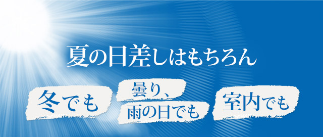 夏の日差しはもちろん、冬でも、曇り、雨の日でも、室内でも、