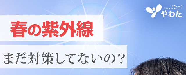 春の紫外線　まだ対策してないの？